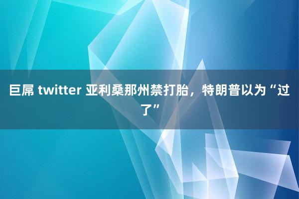 巨屌 twitter 亚利桑那州禁打胎，特朗普以为“过了”