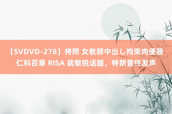 【SVDVD-278】拷問 女教師中出し拘束肉便器 仁科百華 RISA 就敏锐话题，特朗普终发声