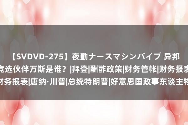 【SVDVD-275】夜勤ナースマシンバイブ 异邦智库：特朗普的副总统竞选伙伴万斯是谁？|拜登|酬酢政策|财务管帐|财务报表|唐纳·川普|总统特朗普|好意思国政事东谈主物|唐纳德·特朗普