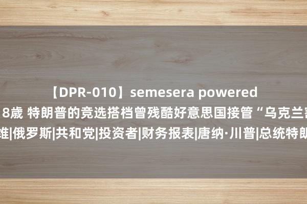 【DPR-010】semesera powered 10 ギャル女痴校生 リサ18歳 特朗普的竞选搭档曾残酷好意思国接管“乌克兰割地乞降”|戴维|俄罗斯|共和党|投资者|财务报表|唐纳·川普|总统特朗普|好意思国政事东谈主物|唐纳德·特朗普