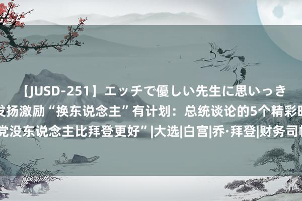 【JUSD-251】エッチで優しい先生に思いっきり甘えまくり4時間 拜登发扬激励“换东说念主”有计划：总统谈论的5个精彩时刻！川普称“民主党没东说念主比拜登更好”|大选|白宫|乔·拜登|财务司帐|财务报表|唐纳·川普|好意思国政事东说念主物|唐纳德·特朗普