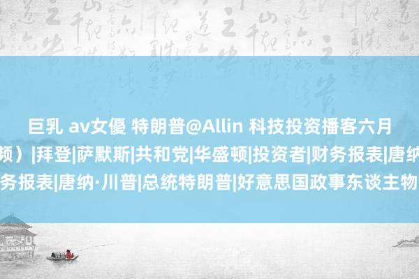 巨乳 av女優 特朗普@Allin 科技投资播客六月访谈全记录 （全文+视频）|拜登|萨默斯|共和党|华盛顿|投资者|财务报表|唐纳·川普|总统特朗普|好意思国政事东谈主物|唐纳德·特朗普