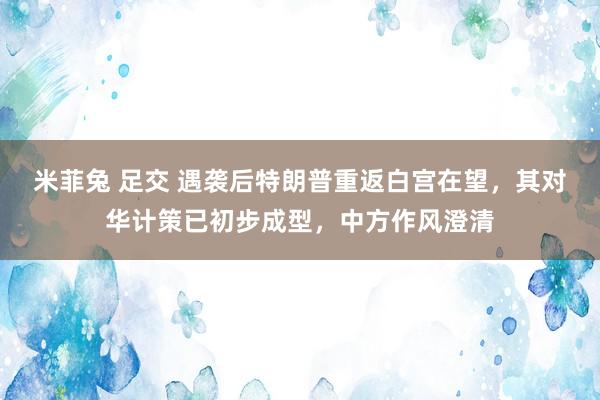 米菲兔 足交 遇袭后特朗普重返白宫在望，其对华计策已初步成型，中方作风澄清