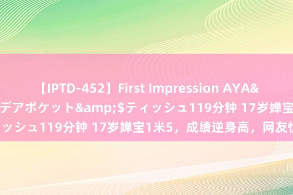 【IPTD-452】First Impression AYA</a>2009-05-01アイデアポケット&$ティッシュ119分钟 17岁婵宝1米5，成绩逆身高，网友忧将来！