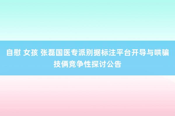 自慰 女孩 张磊国医专派别据标注平台开导与哄骗技俩竞争性探讨公告