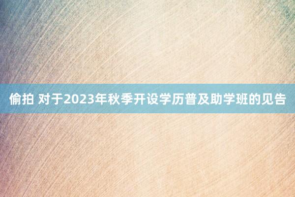 偷拍 对于2023年秋季开设学历普及助学班的见告