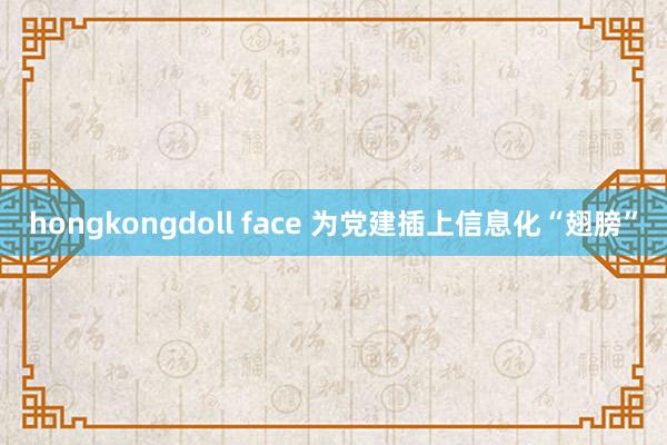 hongkongdoll face 为党建插上信息化“翅膀”