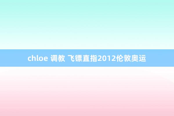 chloe 调教 飞镖直指2012伦敦奥运