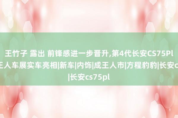 王竹子 露出 前锋感进一步晋升，第4代长安CS75Plus成王人车展实车亮相|新车|内饰|成王人市|方程豹豹|长安cs75pl