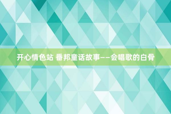 开心情色站 番邦童话故事——会唱歌的白骨