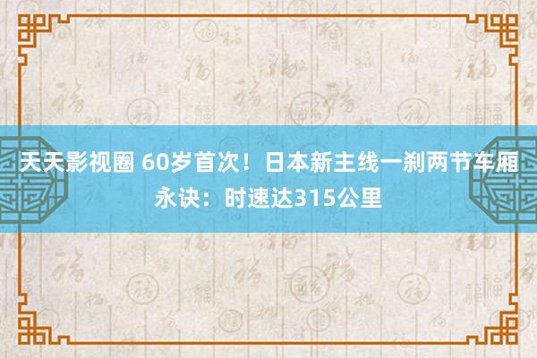 天天影视圈 60岁首次！日本新主线一刹两节车厢永诀：时速达315公里