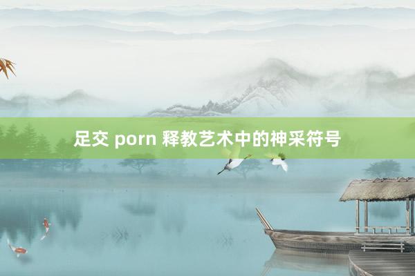 足交 porn 释教艺术中的神采符号