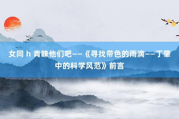 女同 h 青睐他们吧——《寻找带色的雨滴——丁肇中的科学风范》前言