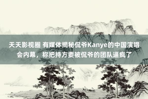 天天影视圈 有媒体揭秘侃爷Kanye的中国演唱会内幕，称把持方要被侃爷的团队逼疯了