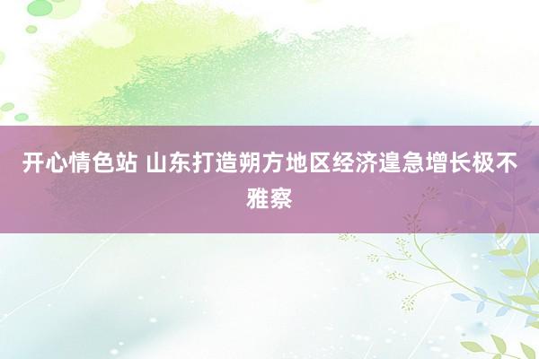 开心情色站 山东打造朔方地区经济遑急增长极不雅察