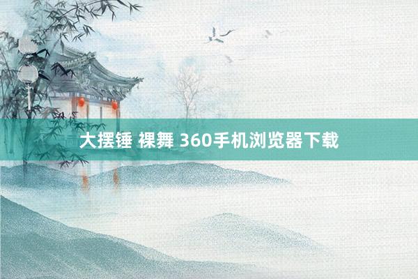 大摆锤 裸舞 360手机浏览器下载