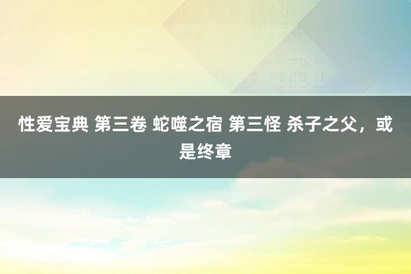 性爱宝典 第三卷 蛇噬之宿 第三怪 杀子之父，或是终章