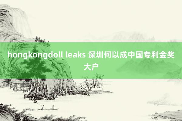 hongkongdoll leaks 深圳何以成中国专利金奖大户