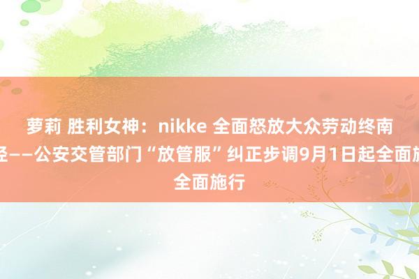 萝莉 胜利女神：nikke 全面怒放大众劳动终南捷径——公安交管部门“放管服”纠正步调9月1日起全面施行