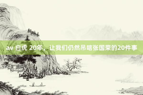 av 白虎 20年，让我们仍然吊唁张国荣的20件事