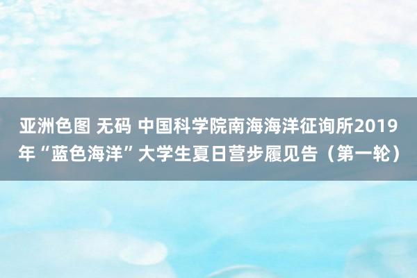 亚洲色图 无码 中国科学院南海海洋征询所2019年“蓝色海洋”大学生夏日营步履见告（第一轮）