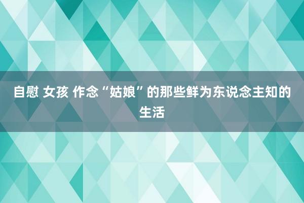 自慰 女孩 作念“姑娘”的那些鲜为东说念主知的生活