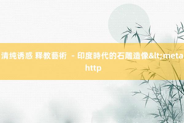 清纯诱惑 释教藝術 －　印度時代的石雕造像<meta http