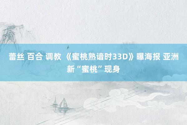 蕾丝 百合 调教 《蜜桃熟谙时33D》曝海报 亚洲新“蜜桃”现身