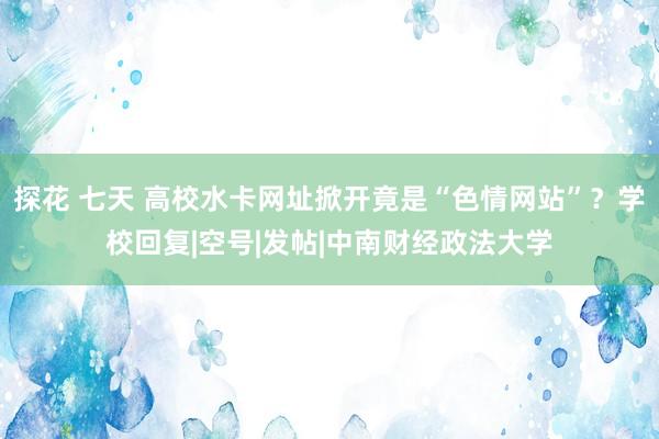 探花 七天 高校水卡网址掀开竟是“色情网站”？学校回复|空号|发帖|中南财经政法大学