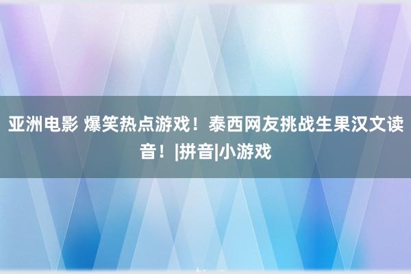 亚洲电影 爆笑热点游戏！泰西网友挑战生果汉文读音！|拼音|小游戏