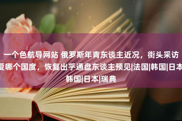 一个色航导网站 俄罗斯年青东谈主近况，街头采访最可爱哪个国度，恢复出乎通盘东谈主预见|法国|韩国|日本|瑞典