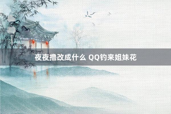 夜夜撸改成什么 QQ钓来姐妹花