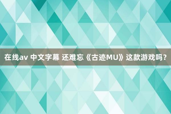 在线av 中文字幕 还难忘《古迹MU》这款游戏吗？