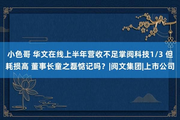 小色哥 ﻿华文在线上半年营收不足掌阅科技1/3 但耗损高 董事长童之磊惦记吗？|阅文集团|上市公司