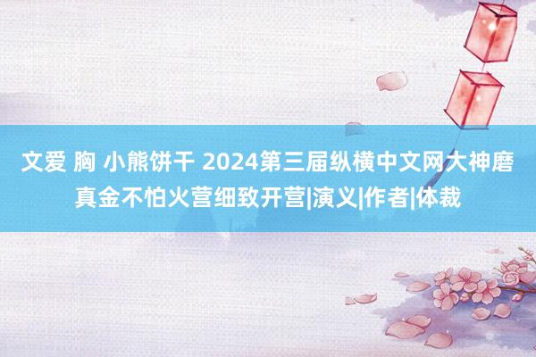 文爱 胸 小熊饼干 2024第三届纵横中文网大神磨真金不怕火营细致开营|演义|作者|体裁