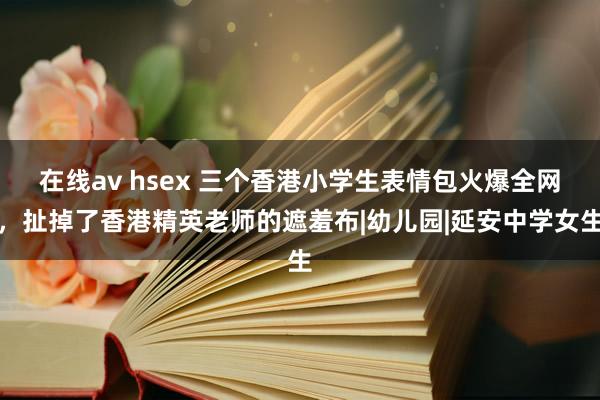 在线av hsex 三个香港小学生表情包火爆全网，扯掉了香港精英老师的遮羞布|幼儿园|延安中学女生