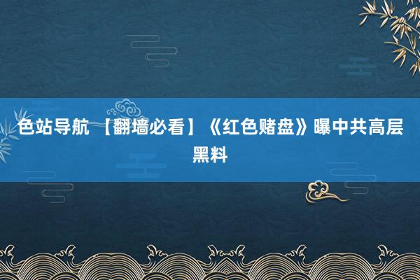 色站导航 【翻墙必看】《红色赌盘》曝中共高层黑料