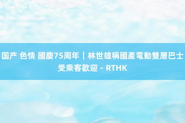 国产 色情 國慶75周年｜林世雄稱國產電動雙層巴士受乘客歡迎 - RTHK