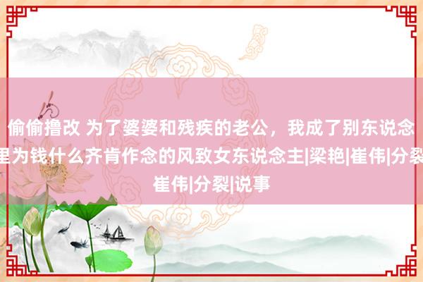 偷偷撸改 为了婆婆和残疾的老公，我成了别东说念主嘴里为钱什么齐肯作念的风致女东说念主|梁艳|崔伟|分裂|说事