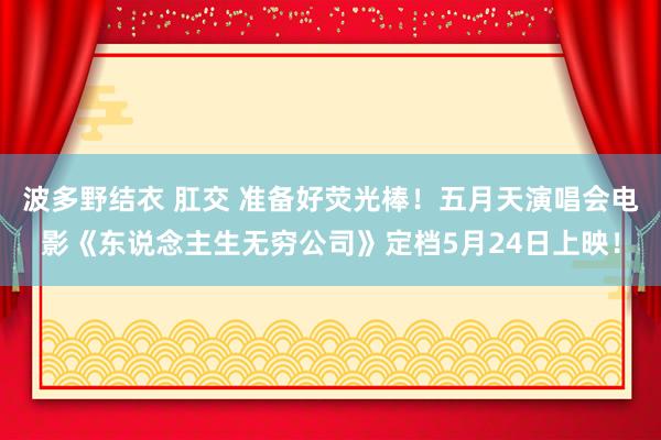 波多野结衣 肛交 准备好荧光棒！五月天演唱会电影《东说念主生无穷公司》定档5月24日上映！