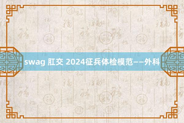 swag 肛交 2024征兵体检模范——外科