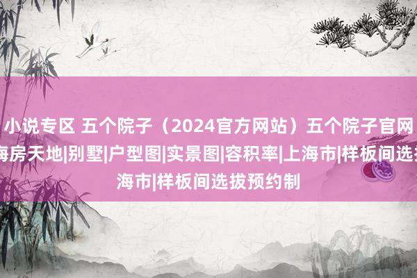 小说专区 五个院子（2024官方网站）五个院子官网发布|上海房天地|别墅|户型图|实景图|容积率|上海市|样板间选拔预约制