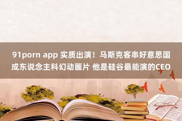 91porn app 实质出演！马斯克客串好意思国成东说念主科幻动画片 他是硅谷最能演的CEO