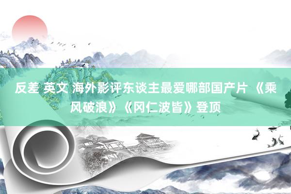 反差 英文 海外影评东谈主最爱哪部国产片 《乘风破浪》《冈仁波皆》登顶