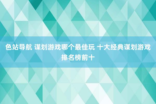 色站导航 谋划游戏哪个最佳玩 十大经典谋划游戏排名榜前十