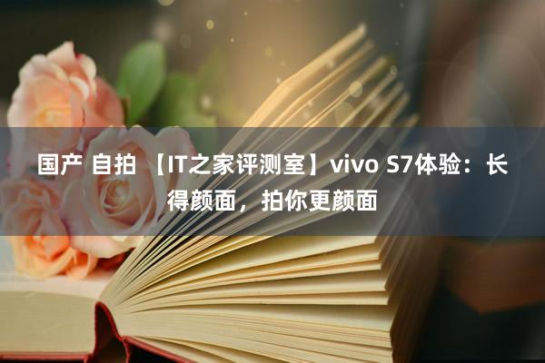 国产 自拍 【IT之家评测室】vivo S7体验：长得颜面，拍你更颜面