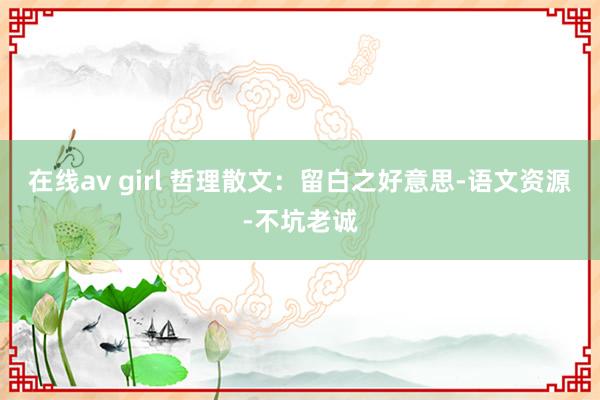 在线av girl 哲理散文：留白之好意思-语文资源-不坑老诚