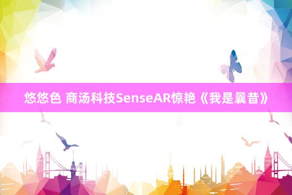 悠悠色 商汤科技SenseAR惊艳《我是曩昔》