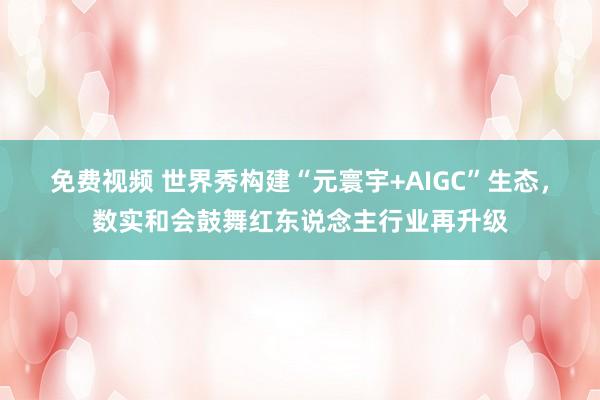 免费视频 世界秀构建“元寰宇+AIGC”生态，数实和会鼓舞红东说念主行业再升级