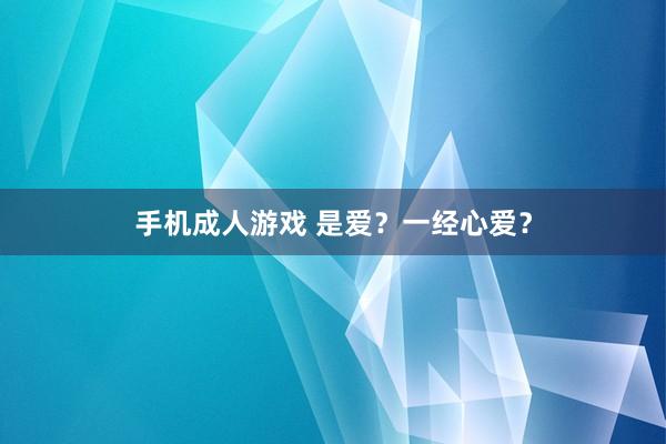 手机成人游戏 是爱？一经心爱？